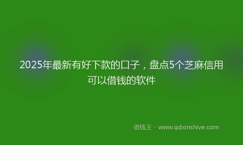 2025年最新有好下款的口子，盘点5个芝麻信用可以借钱的软件