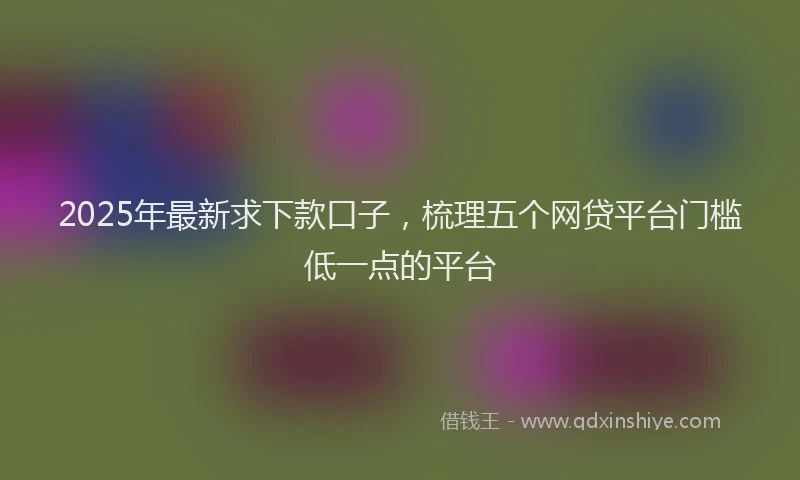 2025年最新求下款口子，梳理五个网贷平台门槛低一点的平台