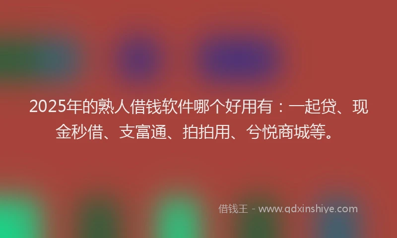 2025年的熟人借钱软件哪个好用有：一起贷、现金秒借、支富通、拍拍用、兮悦商城等。