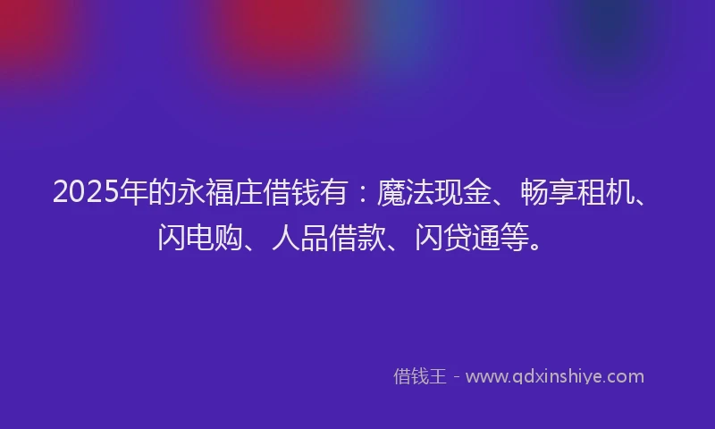 2025年的永福庄借钱有：魔法现金、畅享租机、闪电购、人品借款、闪贷通等。