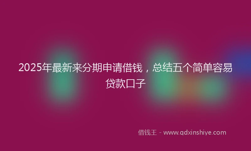2025年最新来分期申请借钱，总结五个简单容易贷款口子