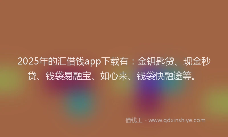 2025年的汇借钱app下载有：金钥匙贷、现金秒贷、钱袋易融宝、如心来、钱袋快融途等。