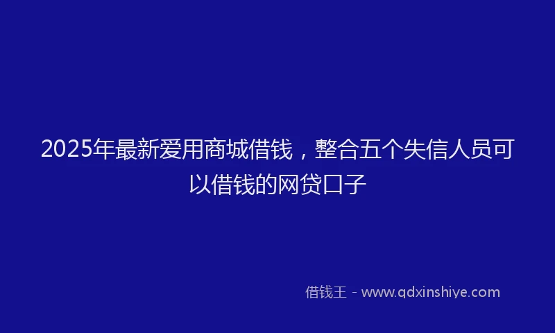 2025年最新爱用商城借钱，整合五个失信人员可以借钱的网贷口子