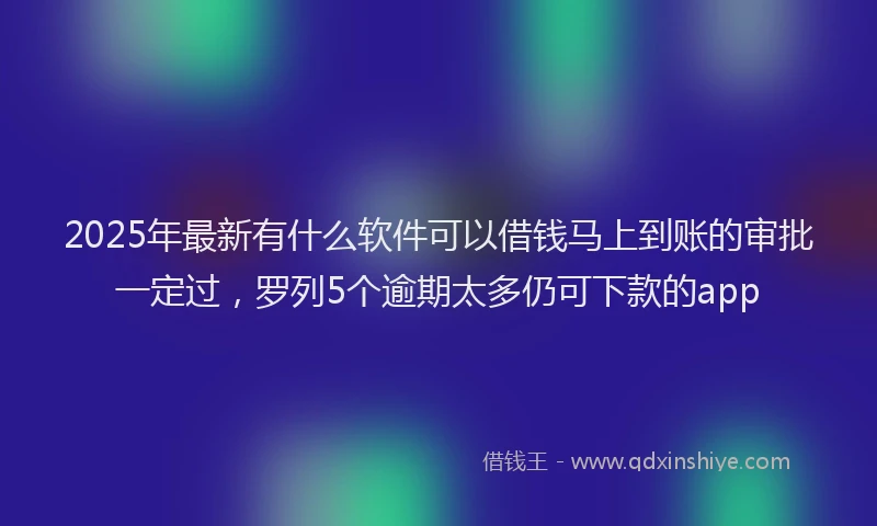 2025年最新有什么软件可以借钱马上到账的审批一定过，罗列5个逾期太多仍可下款的app