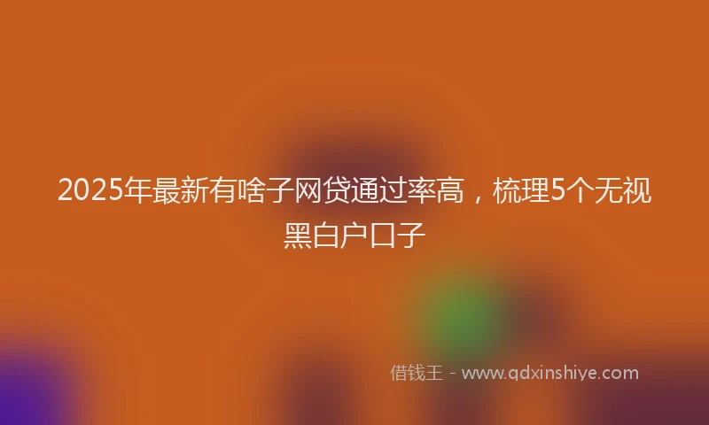 2025年最新有啥子网贷通过率高，梳理5个无视黑白户口子