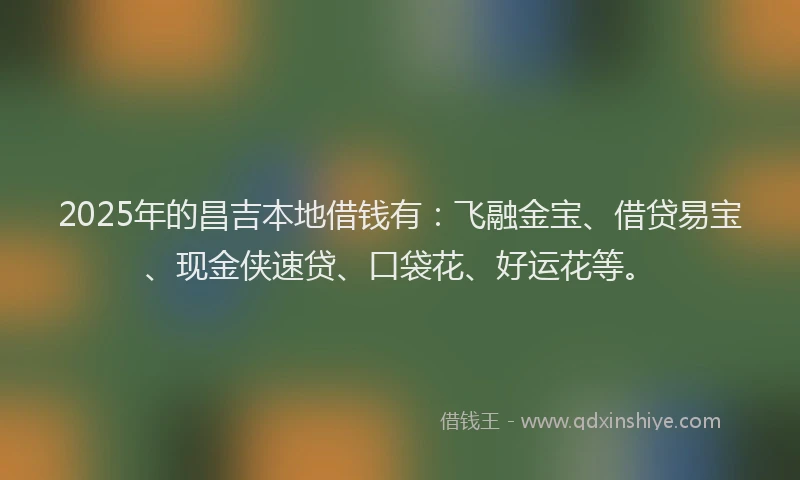 2025年的昌吉本地借钱有：飞融金宝、借贷易宝、现金侠速贷、口袋花、好运花等。