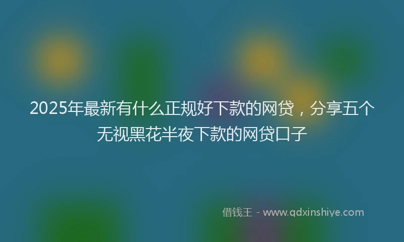 2025年最新有什么正规好下款的网贷，分享五个无视黑花半夜下款的网贷口子
