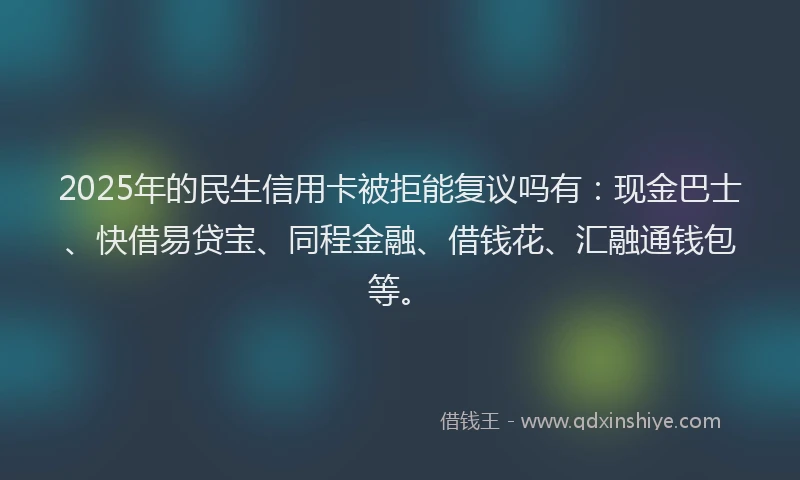 2025年的民生信用卡被拒能复议吗有：现金巴士、快借易贷宝、同程金融、借钱花、汇融通钱包等。