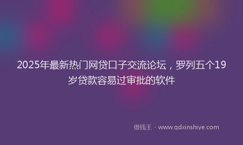 2025年最新热门网贷口子交流论坛，罗列五个19岁贷款容易过审批的软件