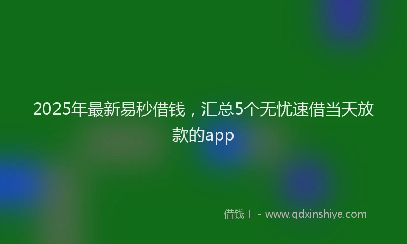 2025年最新易秒借钱，汇总5个无忧速借当天放款的app