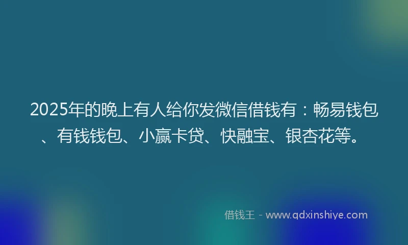 2025年的晚上有人给你发微信借钱有:畅易钱包、有钱钱包、小赢卡贷、快融宝、银杏花等。