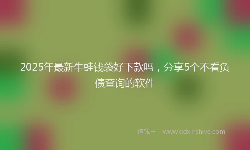 2025年最新牛蛙钱袋好下款吗，分享5个不看负债查询的软件