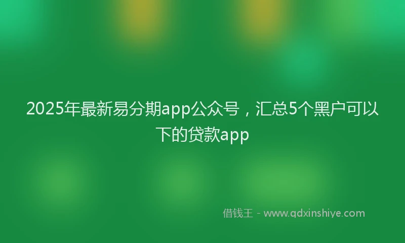 2025年最新易分期app公众号，汇总5个黑户可以下的贷款app