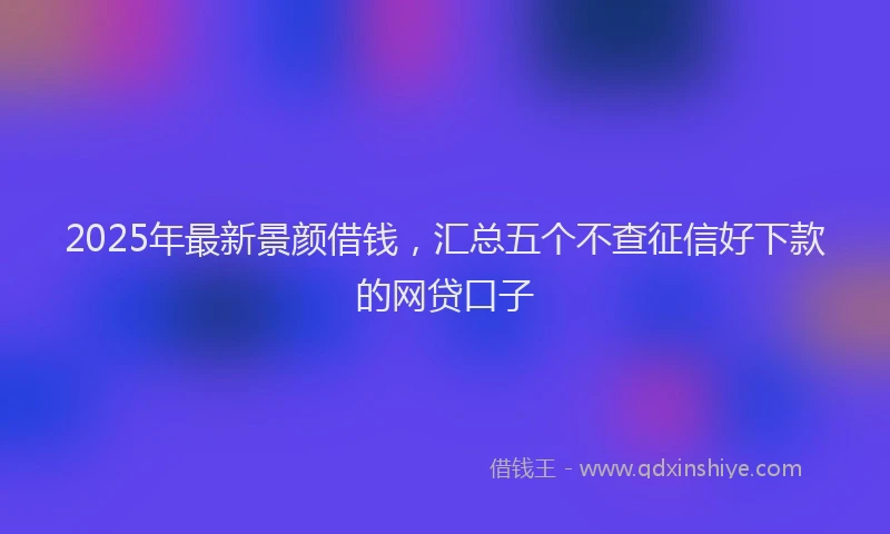 2025年最新景颜借钱，汇总五个不查征信好下款的网贷口子