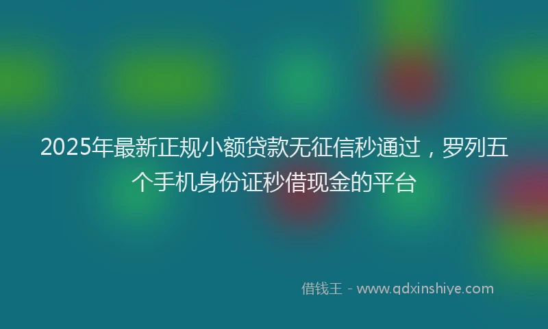 2025年最新正规小额贷款无征信秒通过，罗列五个手机身份证秒借现金的平台