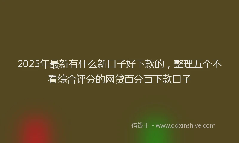 2025年最新有什么新口子好下款的，整理五个不看综合评分的网贷百分百下款口子