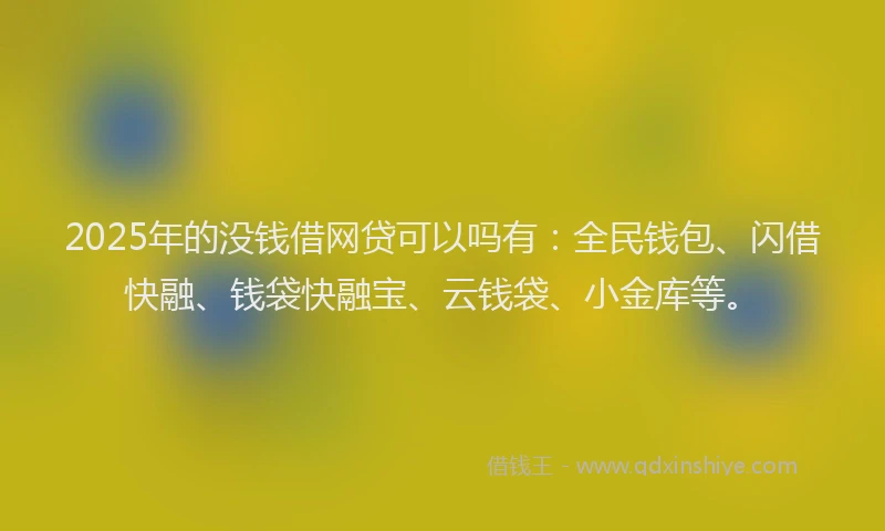 2025年的没钱借网贷可以吗有：全民钱包、闪借快融、钱袋快融宝、云钱袋、小金库等。