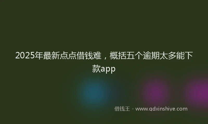 2025年最新点点借钱难，概括五个逾期太多能下款app