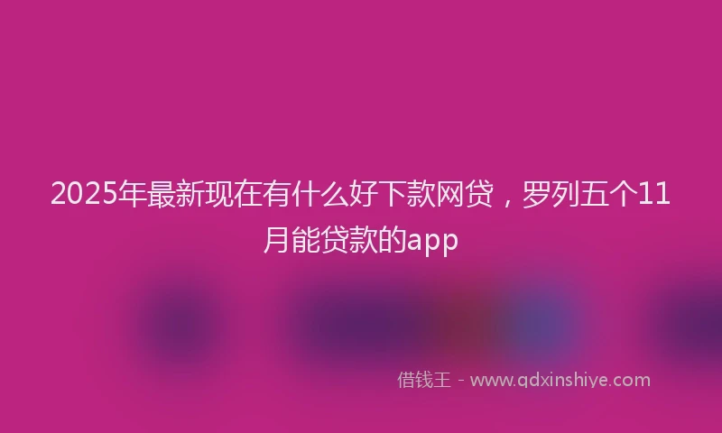 2025年最新现在有什么好下款网贷，罗列五个11月能贷款的app