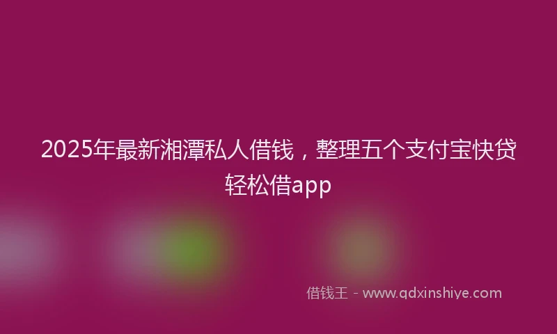 2025年最新湘潭私人借钱，整理五个支付宝快贷轻松借app