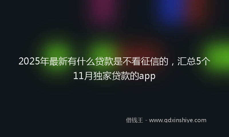 2025年最新有什么贷款是不看征信的，汇总5个11月独家贷款的app