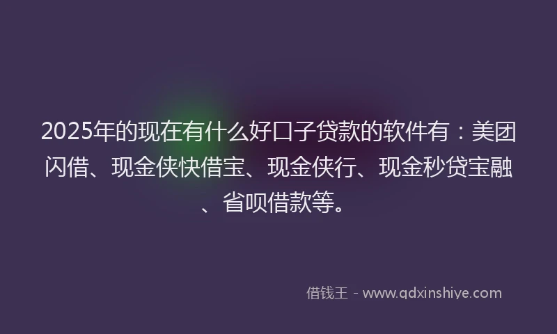 2025年的现在有什么好口子贷款的软件有：美团闪借、现金侠快借宝、现金侠行、现金秒贷宝融、省呗借款等。