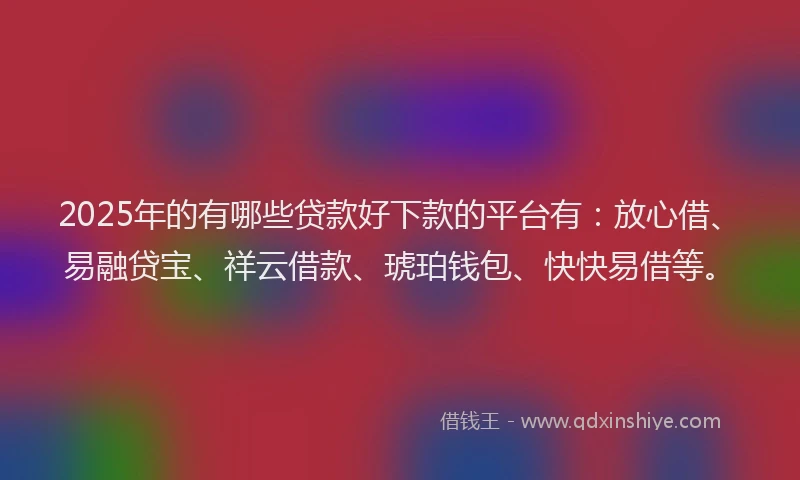 2025年的有哪些贷款好下款的平台有：放心借、易融贷宝、祥云借款、琥珀钱包、快快易借等。