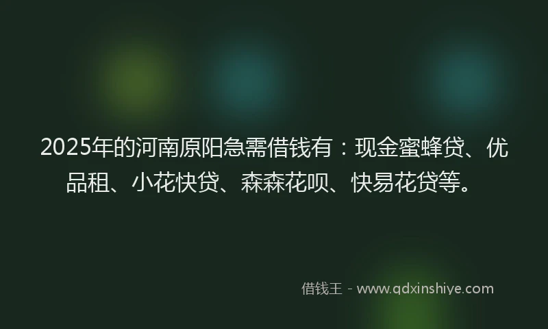 2025年的河南原阳急需借钱有：现金蜜蜂贷、优品租、小花快贷、森森花呗、快易花贷等。