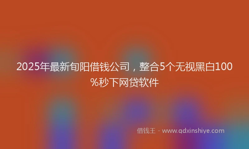 2025年最新旬阳借钱公司，整合5个无视黑白100%秒下网贷软件