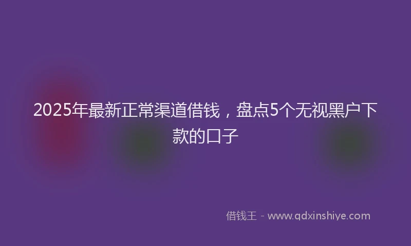 2025年最新正常渠道借钱，盘点5个无视黑户下款的口子