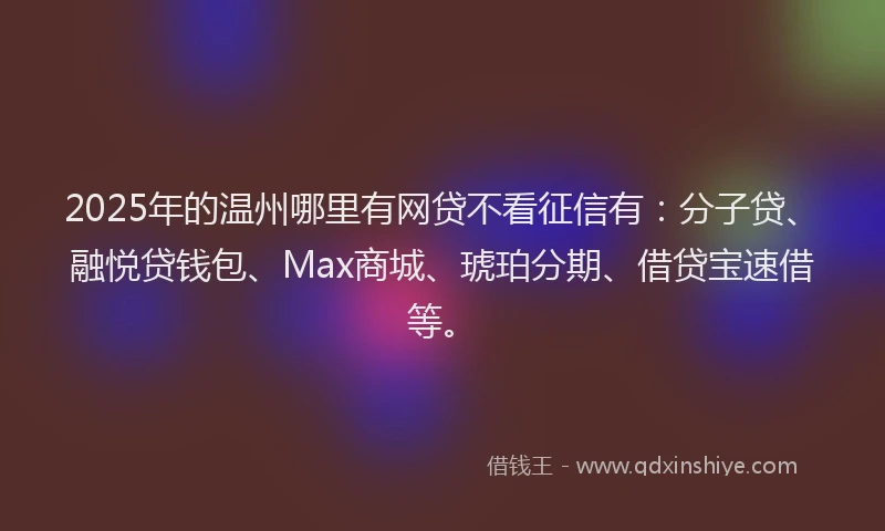 2025年的温州哪里有网贷不看征信有：分子贷、融悦贷钱包、Max商城、琥珀分期、借贷宝速借等。