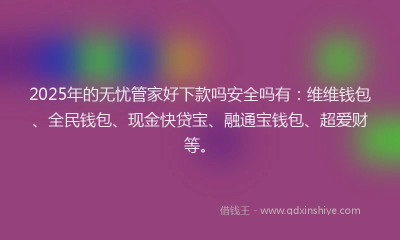 2025年的无忧管家好下款吗安全吗有：维维钱包、全民钱包、现金快贷宝、融通宝钱包、超爱财等。
