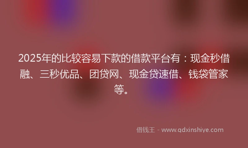2025年的比较容易下款的借款平台有：现金秒借融、三秒优品、团贷网、现金贷速借、钱袋管家等。