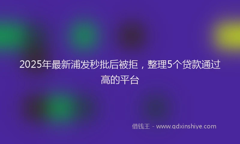 2025年最新浦发秒批后被拒，整理5个贷款通过高的平台