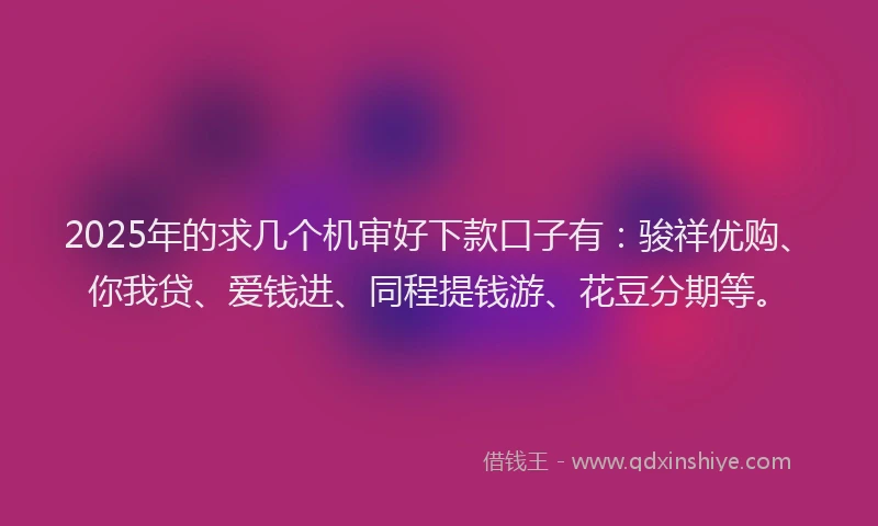 2025年的求几个机审好下款口子有：骏祥优购、你我贷、爱钱进、同程提钱游、花豆分期等。