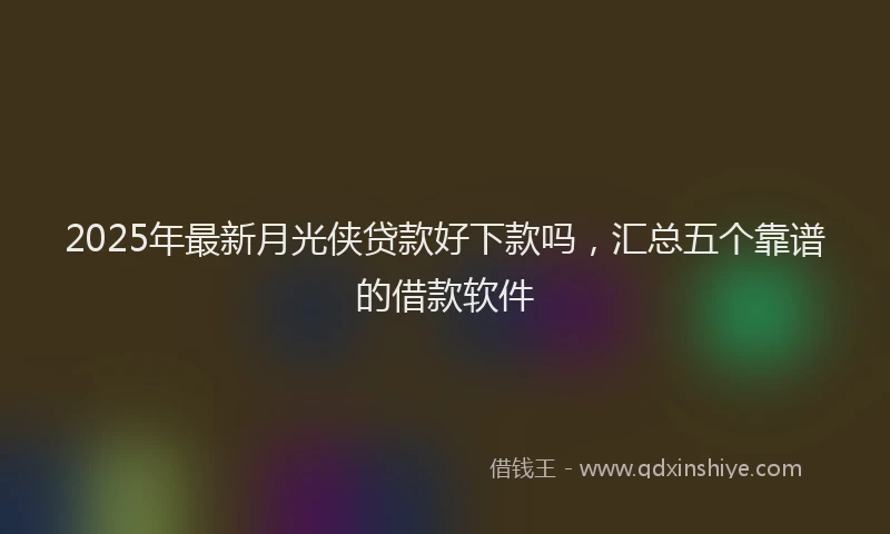 2025年最新月光侠贷款好下款吗，汇总五个靠谱的借款软件