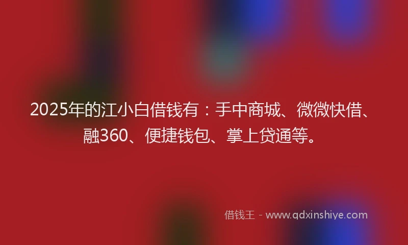 2025年的江小白借钱有:手中商城、微微快借、融360、便捷钱包、掌上贷通等。
