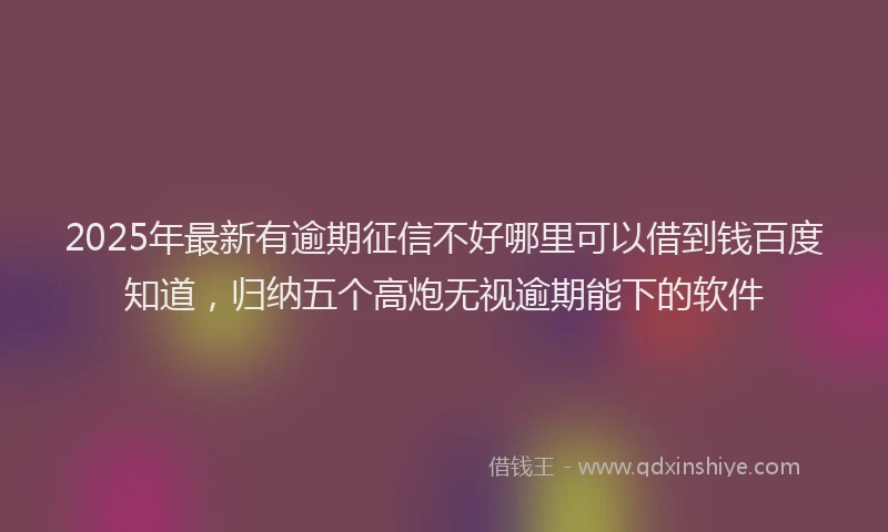 2025年最新有逾期征信不好哪里可以借到钱百度知道，归纳五个高炮无视逾期能下的软件