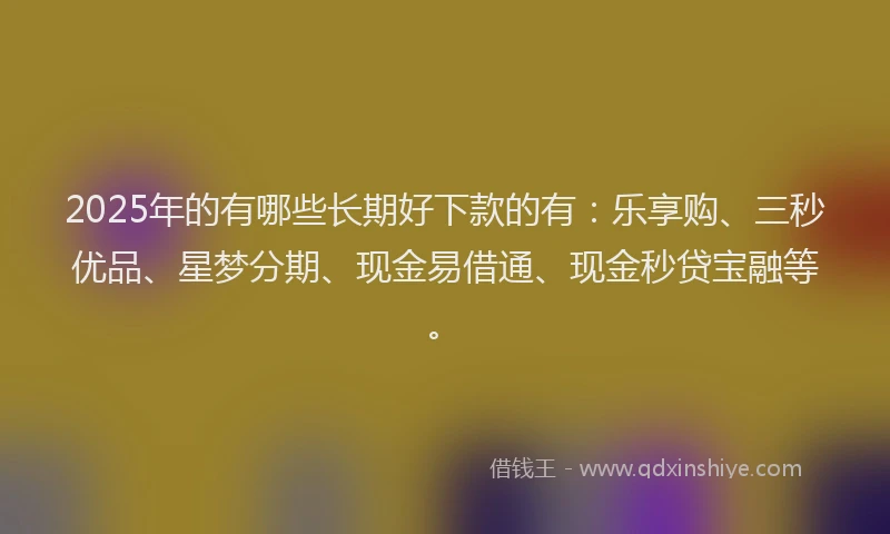 2025年的有哪些长期好下款的有：乐享购、三秒优品、星梦分期、现金易借通、现金秒贷宝融等。