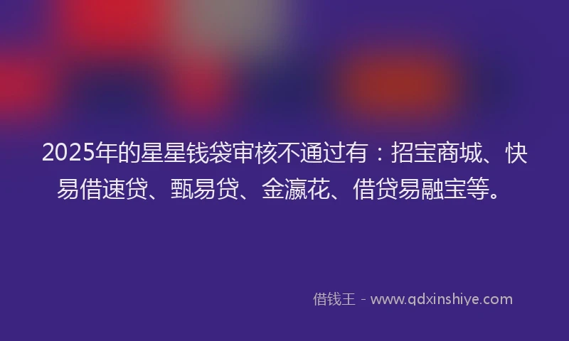 2025年的星星钱袋审核不通过有：招宝商城、快易借速贷、甄易贷、金瀛花、借贷易融宝等。