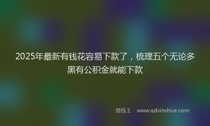 2025年最新有钱花容易下款了，梳理五个无论多黑有公积金就能下款