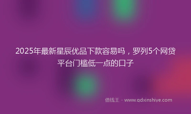 2025年最新星辰优品下款容易吗，罗列5个网贷平台门槛低一点的口子