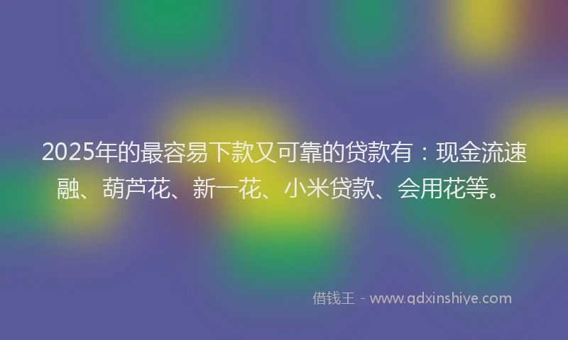 2025年的最容易下款又可靠的贷款有：现金流速融、葫芦花、新一花、小米贷款、会用花等。