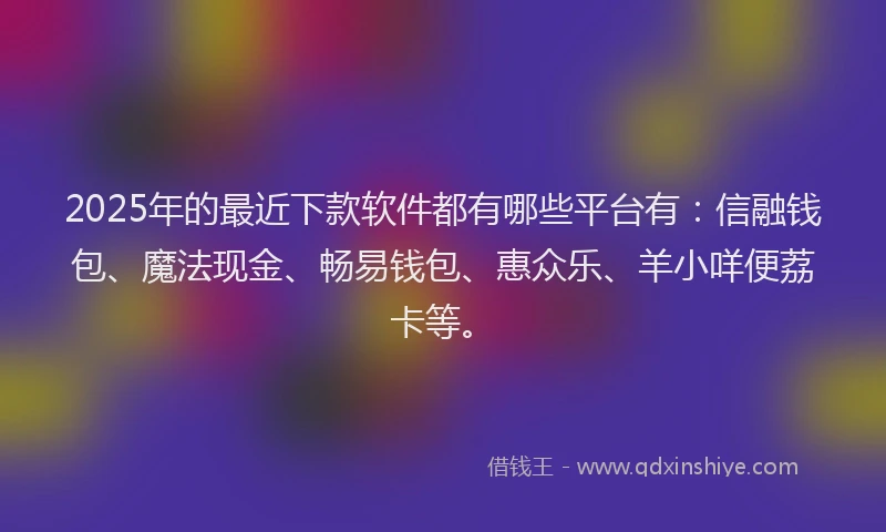 2025年的最近下款软件都有哪些平台有：信融钱包、魔法现金、畅易钱包、惠众乐、羊小咩便荔卡等。