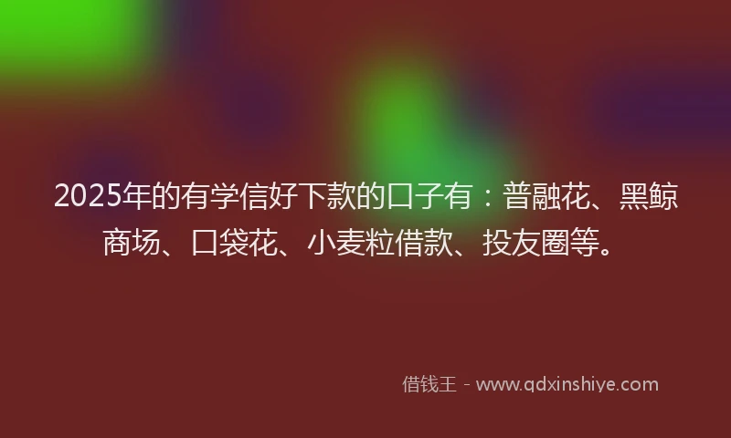 2025年的有学信好下款的口子有：普融花、黑鲸商场、口袋花、小麦粒借款、投友圈等。