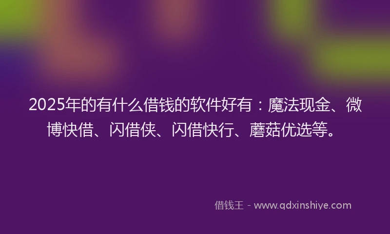 2025年的有什么借钱的软件好有：魔法现金、微博快借、闪借侠、闪借快行、蘑菇优选等。