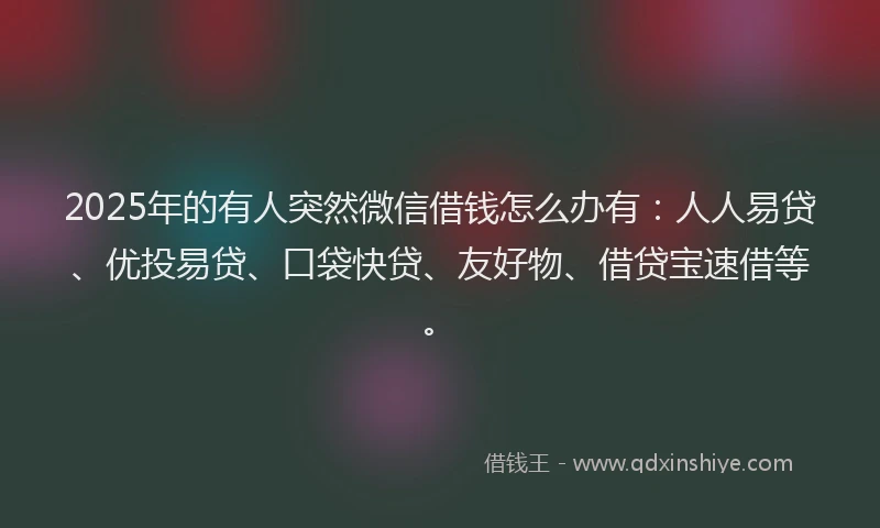 2025年的有人突然微信借钱怎么办有：人人易贷、优投易贷、口袋快贷、友好物、借贷宝速借等。