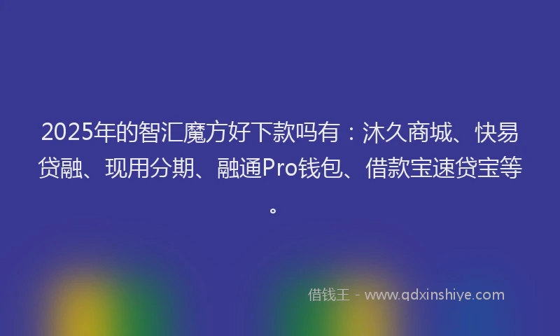 2025年的智汇魔方好下款吗有：沐久商城、快易贷融、现用分期、融通Pro钱包、借款宝速贷宝等。