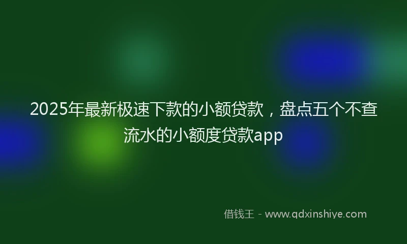2025年最新极速下款的小额贷款，盘点五个不查流水的小额度贷款app