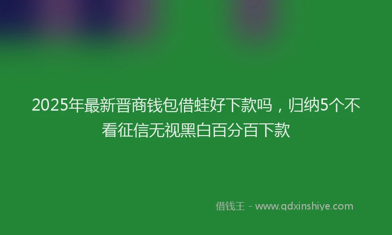 2025年最新晋商钱包借蛙好下款吗，归纳5个不看征信无视黑白百分百下款